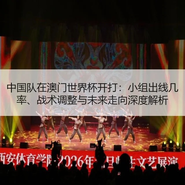 中国队在澳门世界杯开打：小组出线几率、战术调整与未来走向深度解析